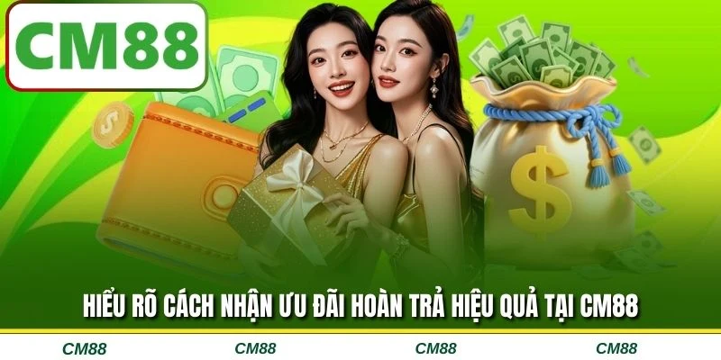 Hiểu rõ cách nhận ưu đãi hoàn trả hiệu quả tại CM88