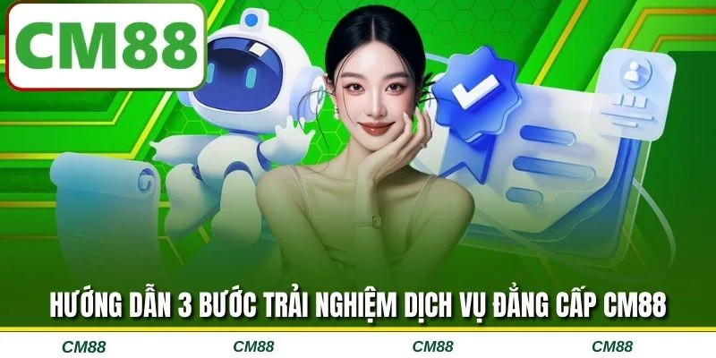 Hướng dẫn 3 bước trải nghiệm dịch vụ đẳng cấp CM88