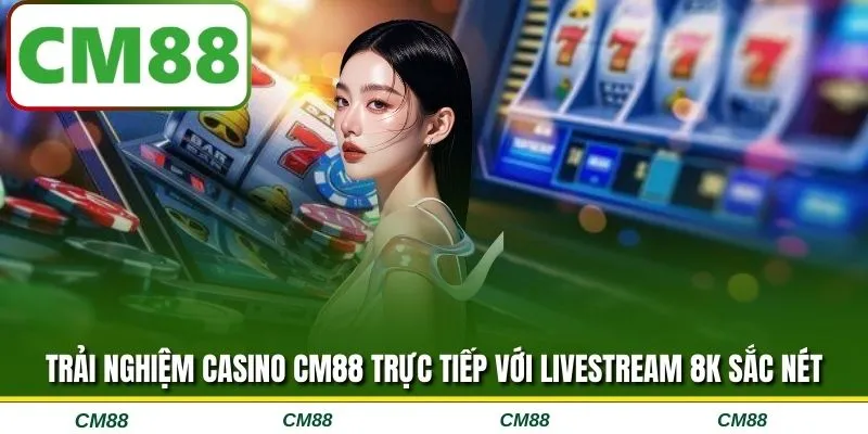 Trải nghiệm Casino CM88 trực tiếp với livestream 8K sắc nét